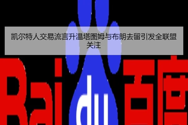 凯尔特人交易流言升温塔图姆与布朗去留引发全联盟关注
