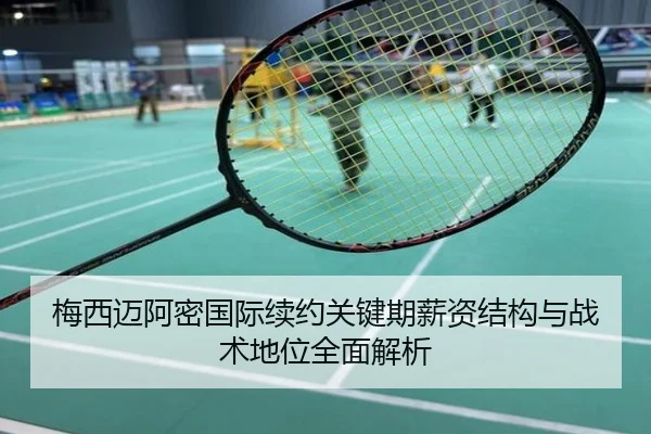 梅西迈阿密国际续约关键期薪资结构与战术地位全面解析