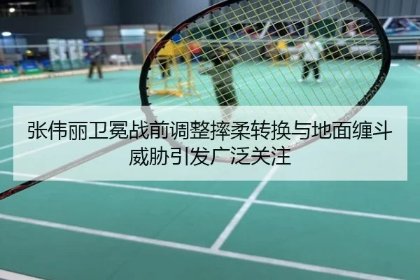张伟丽卫冕战前调整摔柔转换与地面缠斗威胁引发广泛关注