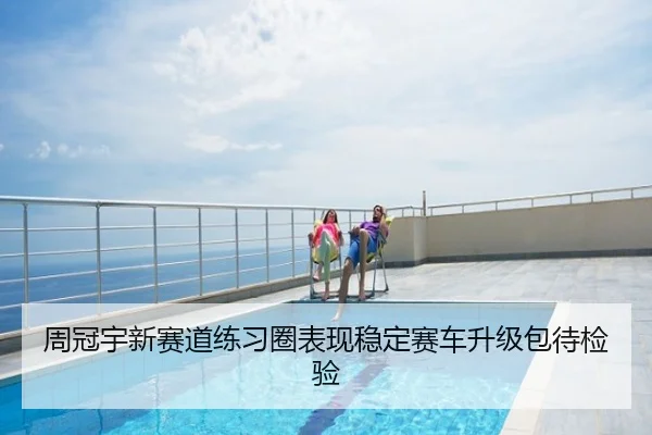周冠宇新赛道练习圈表现稳定赛车升级包待检验