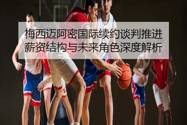 梅西迈阿密国际续约谈判推进 薪资结构与未来角色深度解析
